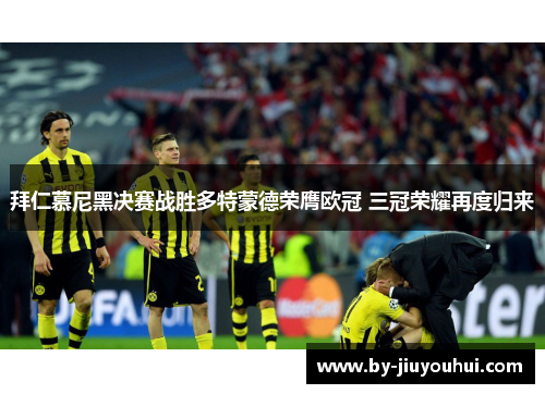 拜仁慕尼黑决赛战胜多特蒙德荣膺欧冠 三冠荣耀再度归来 拜仁慕尼黑决赛战胜多特蒙德荣膺欧冠 三冠荣耀再度归来