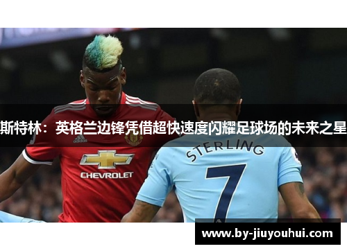 斯特林：英格兰边锋凭借超快速度闪耀足球场的未来之星