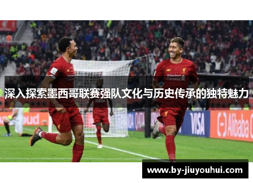 深入探索墨西哥联赛强队文化与历史传承的独特魅力 深入探索墨西哥联赛强队文化与历史传承的独特魅力