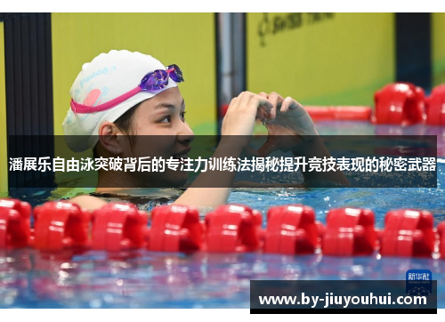 潘展乐自由泳突破背后的专注力训练法揭秘提升竞技表现的秘密武器 潘展乐自由泳突破背后的专注力训练法揭秘提升竞技表现的秘密武器