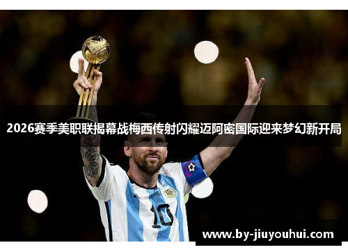 2026赛季美职联揭幕战梅西传射闪耀迈阿密国际迎来梦幻新开局