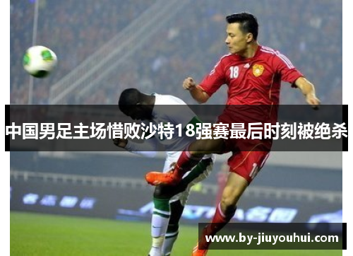 中国男足主场惜败沙特18强赛最后时刻被绝杀