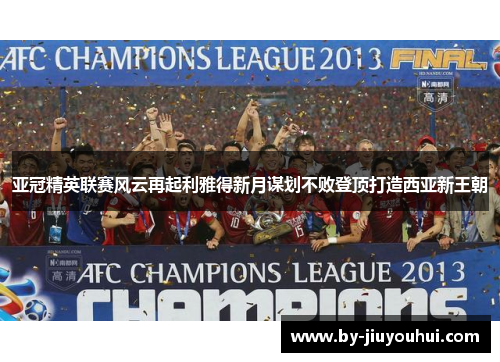 亚冠精英联赛风云再起利雅得新月谋划不败登顶打造西亚新王朝