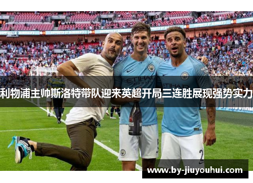 利物浦主帅斯洛特带队迎来英超开局三连胜展现强势实力