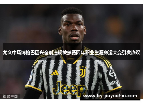 尤文中场博格巴因兴奋剂违规被禁赛四年职业生涯命运突变引发热议