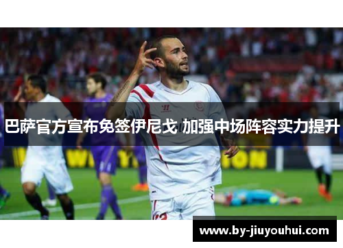 巴萨官方宣布免签伊尼戈 加强中场阵容实力提升