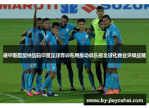 德甲斯图加特加码印度足球青训布局推动俱乐部全球化商业突破战略