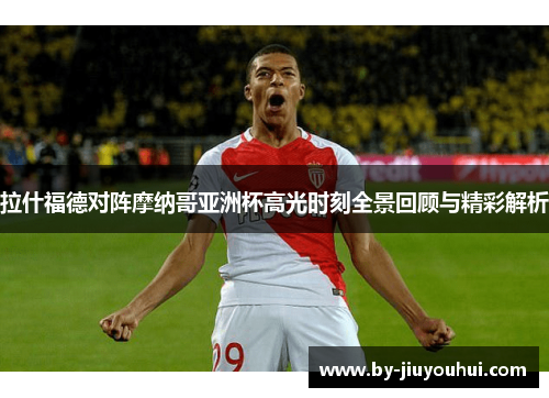 拉什福德对阵摩纳哥亚洲杯高光时刻全景回顾与精彩解析
