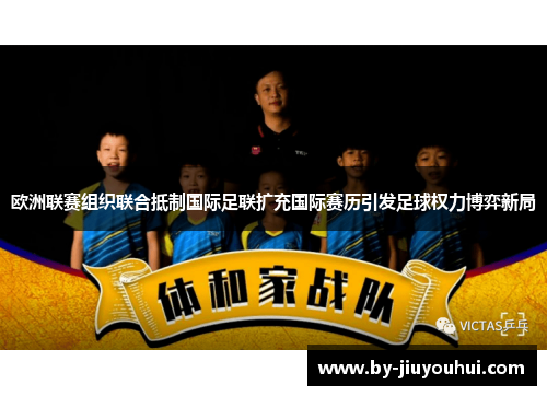 欧洲联赛组织联合抵制国际足联扩充国际赛历引发足球权力博弈新局