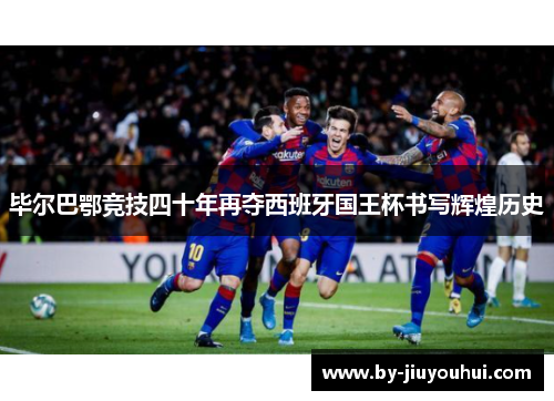毕尔巴鄂竞技四十年再夺西班牙国王杯书写辉煌历史 毕尔巴鄂竞技四十年再夺西班牙国王杯书写辉煌历史
