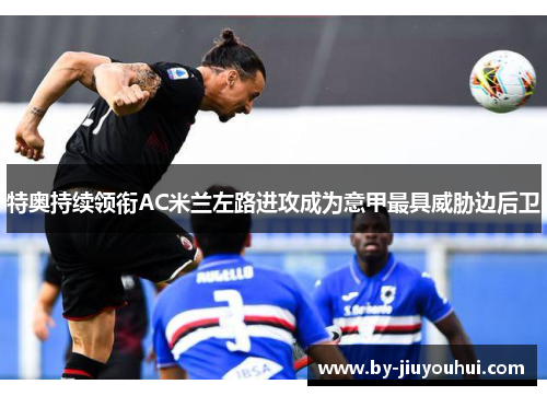 特奥持续领衔AC米兰左路进攻成为意甲最具威胁边后卫 特奥持续领衔AC米兰左路进攻成为意甲最具威胁边后卫