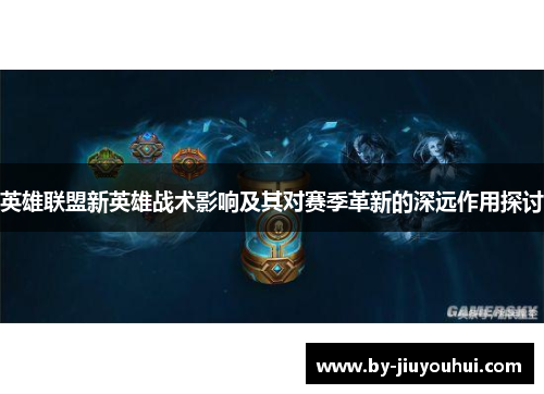 英雄联盟新英雄战术影响及其对赛季革新的深远作用探讨