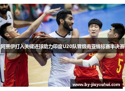 阿贾伊打入关键进球助力印度U20队晋级南亚锦标赛半决赛 阿贾伊打入关键进球助力印度U20队晋级南亚锦标赛半决赛