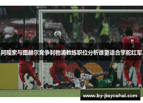 阿隆索与图赫尔竞争利物浦教练职位分析谁更适合掌舵红军 阿隆索与图赫尔竞争利物浦教练职位分析谁更适合掌舵红军