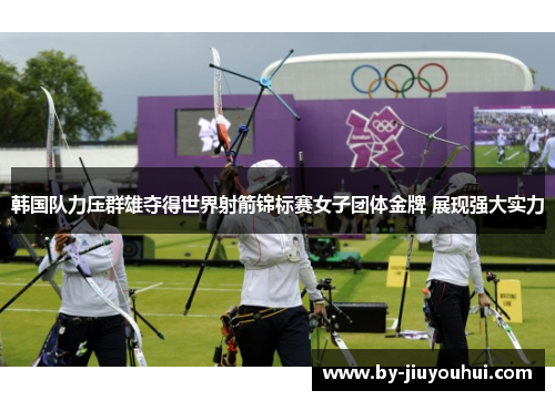 韩国队力压群雄夺得世界射箭锦标赛女子团体金牌 展现强大实力