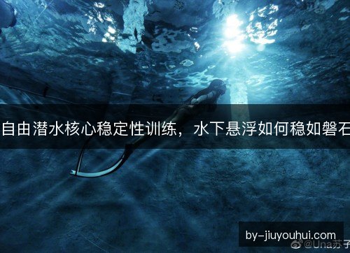 自由潜水核心稳定性训练，水下悬浮如何稳如磐石
