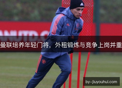 曼联培养年轻门将，外租锻炼与竞争上岗并重