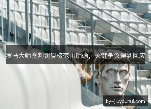 罗马大师赛判罚复核范围明确,关键争议得到回应 罗马大师赛判罚复核范围明确,关键争议得到回应