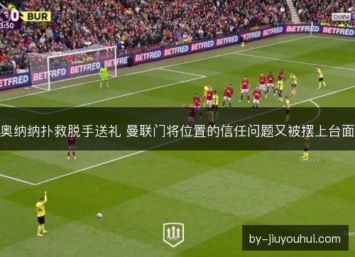 奥纳纳扑救脱手送礼 曼联门将位置的信任问题又被摆上台面
